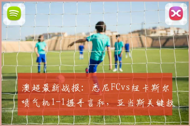 澳超最新战报：悉尼FCvs纽卡斯尔喷气机1-1握手言和，亚当斯关键救主