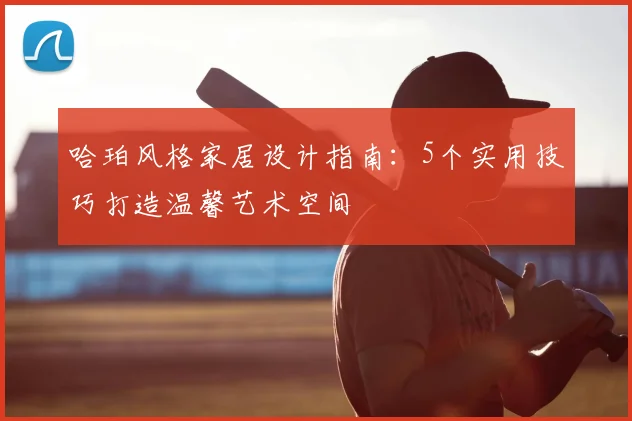 哈珀风格家居设计指南：5个实用技巧打造温馨艺术空间