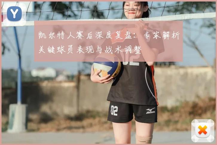 凯尔特人赛后深度复盘：专家解析关键球员表现与战术调整