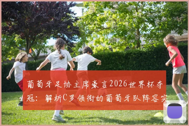 葡萄牙足协主席豪言2026世界杯夺冠：解析C罗领衔的葡萄牙队阵容实力、主要对手与夺冠前景