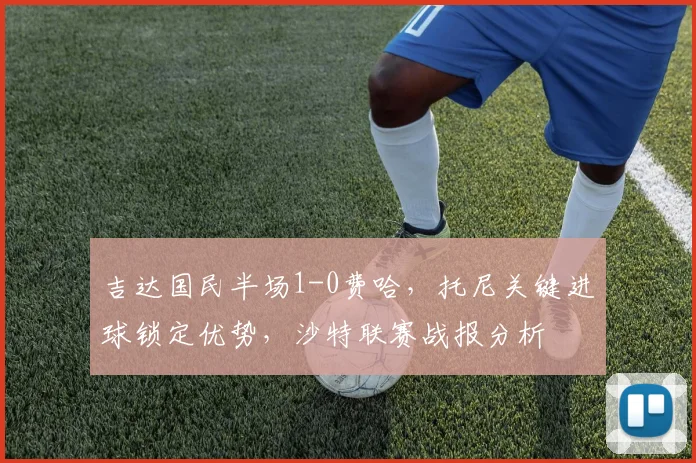 吉达国民半场1-0费哈,托尼关键进球锁定优势,沙特联赛战报分析