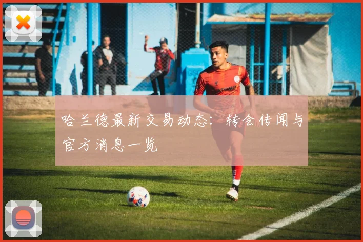哈兰德最新交易动态:转会传闻与官方消息一览
