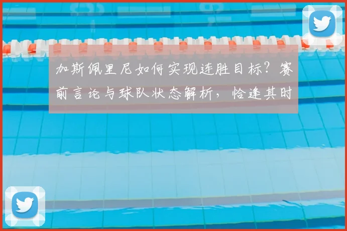 加斯佩里尼如何实现连胜目标？赛前言论与球队状态解析，恰逢其时的胜利