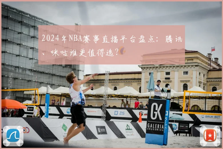 2024年NBA赛事直播平台盘点：腾讯、咪咕谁更值得选？