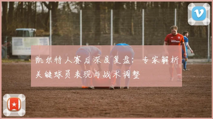 凯尔特人赛后深度复盘:专家解析关键球员表现与战术调整