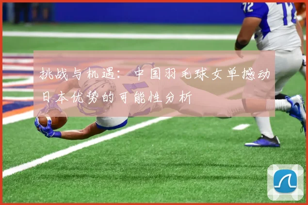 挑战与机遇:中国羽毛球女单撼动日本优势的可能性分析