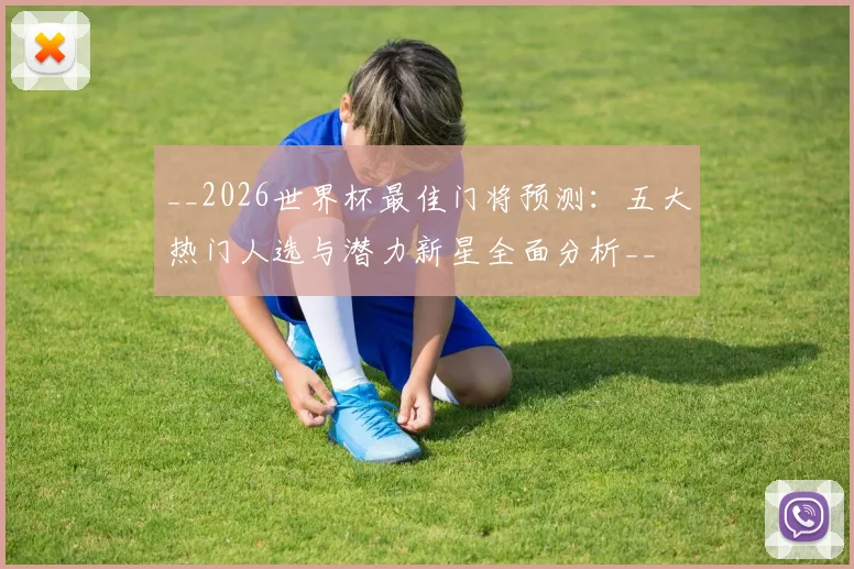 __2026世界杯最佳门将预测：五大热门人选与潜力新星全面分析__