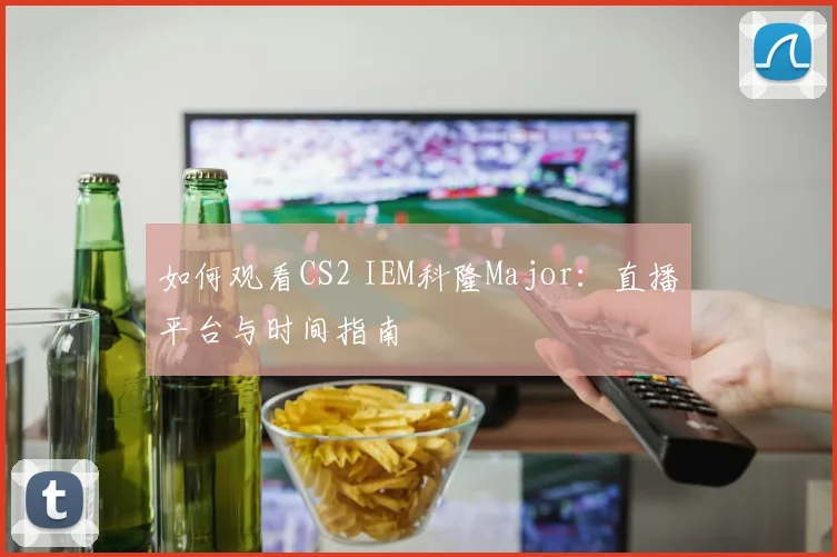 如何观看CS2 IEM科隆Major：直播平台与时间指南