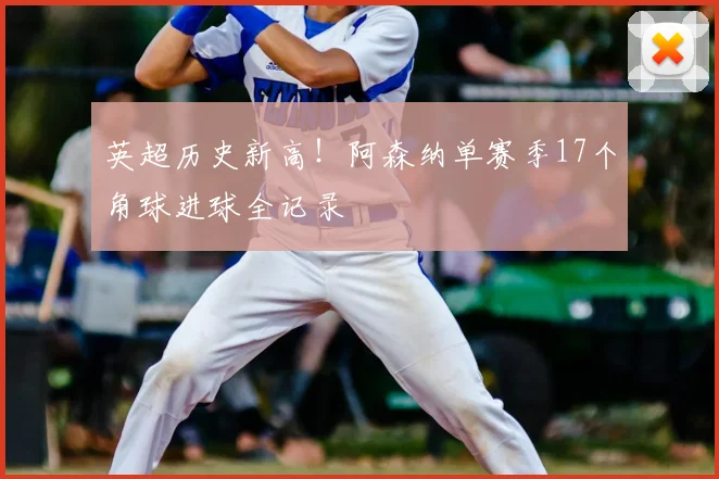 英超历史新高！阿森纳单赛季17个角球进球全记录