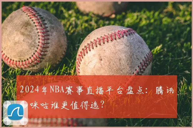 2024年NBA赛事直播平台盘点:腾讯、咪咕谁更值得选?