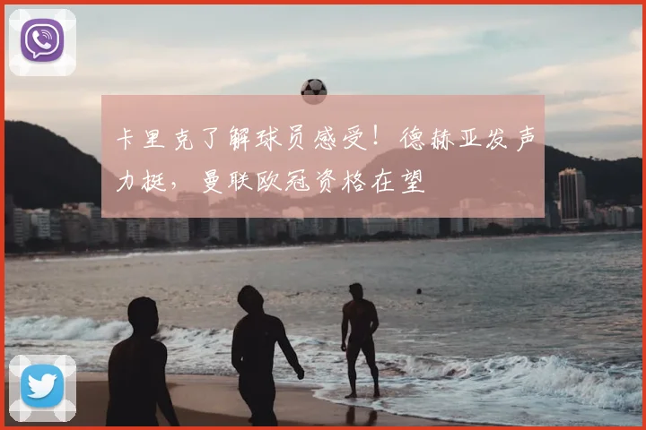 卡里克了解球员感受!德赫亚发声力挺,曼联欧冠资格在望