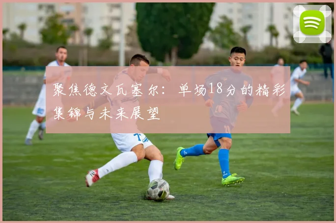 聚焦德文瓦塞尔：单场18分的精彩集锦与未来展望