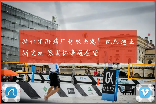 拜仁完胜药厂晋级决赛!凯恩迪亚斯建功 德国杯争冠在望
