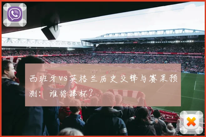 西班牙vs英格兰历史交锋与赛果预测:谁将捧杯?