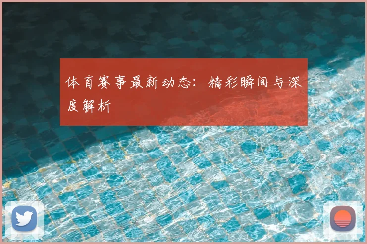 体育赛事最新动态：精彩瞬间与深度解析
