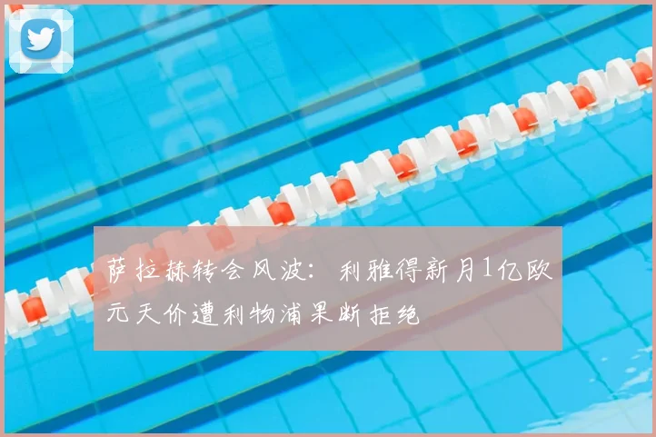萨拉赫转会风波：利雅得新月1亿欧元天价遭利物浦果断拒绝