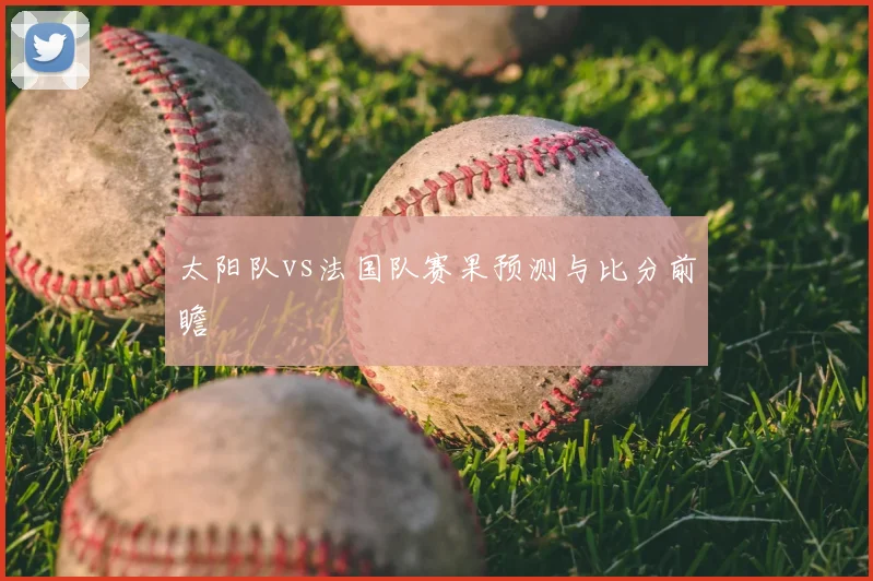 太阳队vs法国队赛果预测与比分前瞻