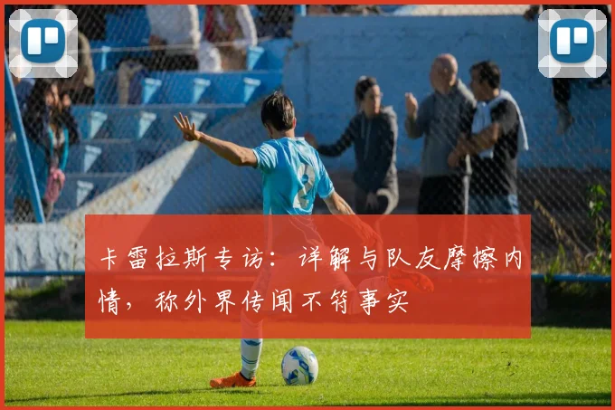 卡雷拉斯专访:详解与队友摩擦内情,称外界传闻不符事实