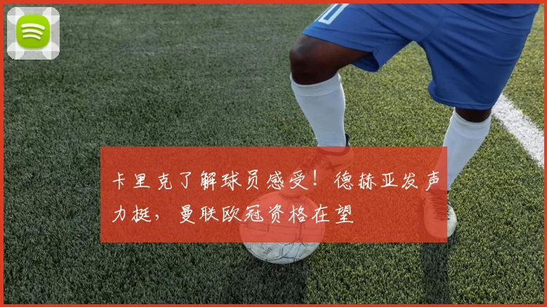 卡里克了解球员感受！德赫亚发声力挺，曼联欧冠资格在望