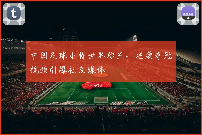 中国足球小将世界称王,逆袭夺冠视频引爆社交媒体
