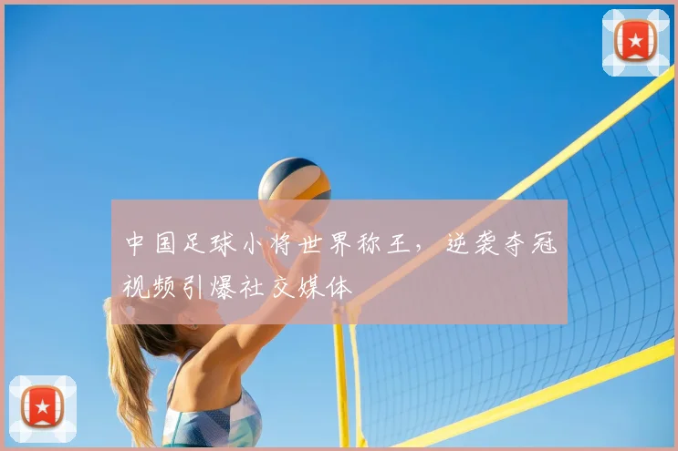 中国足球小将世界称王，逆袭夺冠视频引爆社交媒体