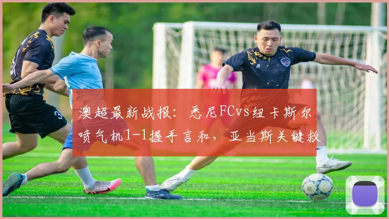 澳超最新战报:悉尼FCvs纽卡斯尔喷气机1-1握手言和,亚当斯关键救主