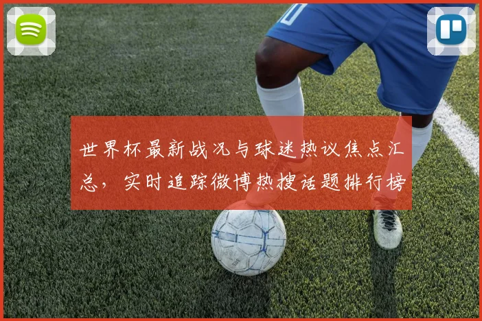 世界杯最新战况与球迷热议焦点汇总，实时追踪微博热搜话题排行榜