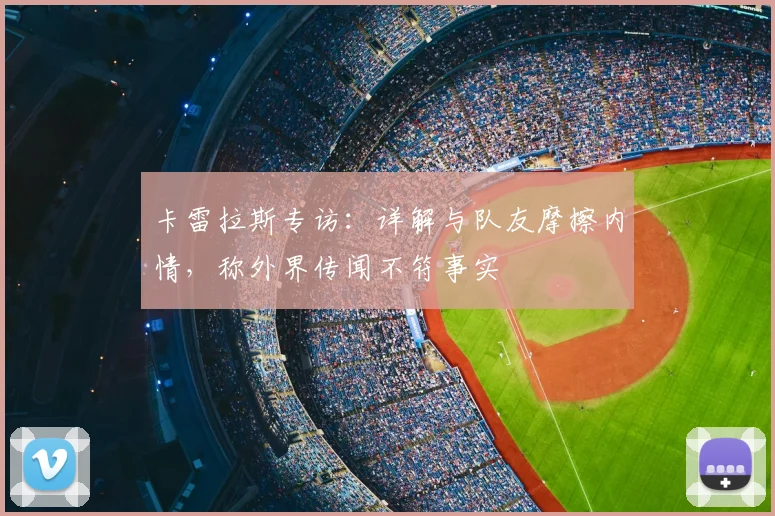 卡雷拉斯专访：详解与队友摩擦内情，称外界传闻不符事实